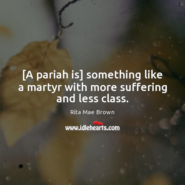 [A pariah is] something like a martyr with more suffering and less class. Rita Mae Brown Picture Quote