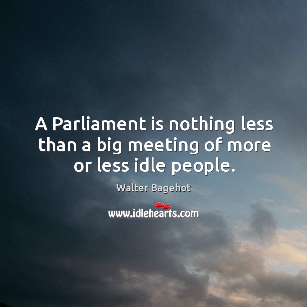 A parliament is nothing less than a big meeting of more or less idle people. Walter Bagehot Picture Quote