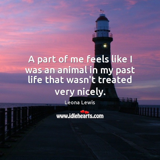 A part of me feels like I was an animal in my past life that wasn’t treated very nicely. Image