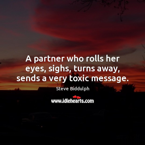 A partner who rolls her eyes, sighs, turns away, sends a very toxic message. Steve Biddulph Picture Quote