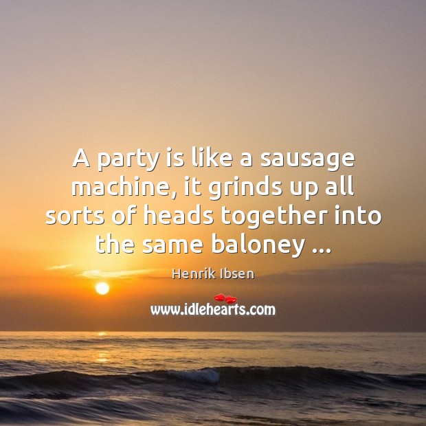 A party is like a sausage machine, it grinds up all sorts Henrik Ibsen Picture Quote
