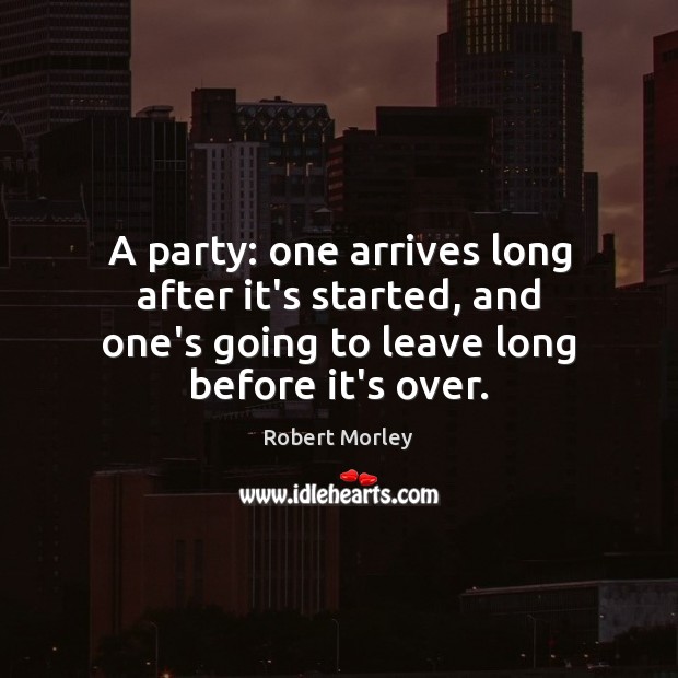 A party: one arrives long after it’s started, and one’s going to Robert Morley Picture Quote