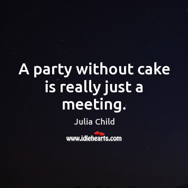 A party without cake is really just a meeting. Image