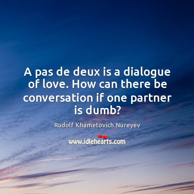 A pas de deux is a dialogue of love. How can there be conversation if one partner is dumb? Image