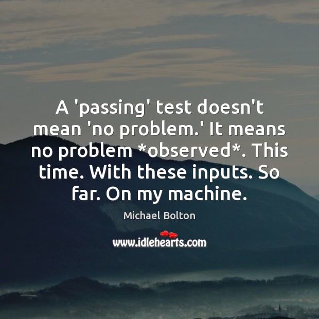 A ‘passing’ test doesn’t mean ‘no problem.’ It means no problem * Michael Bolton Picture Quote