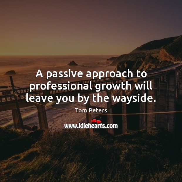 A passive approach to professional growth will leave you by the wayside. Tom Peters Picture Quote