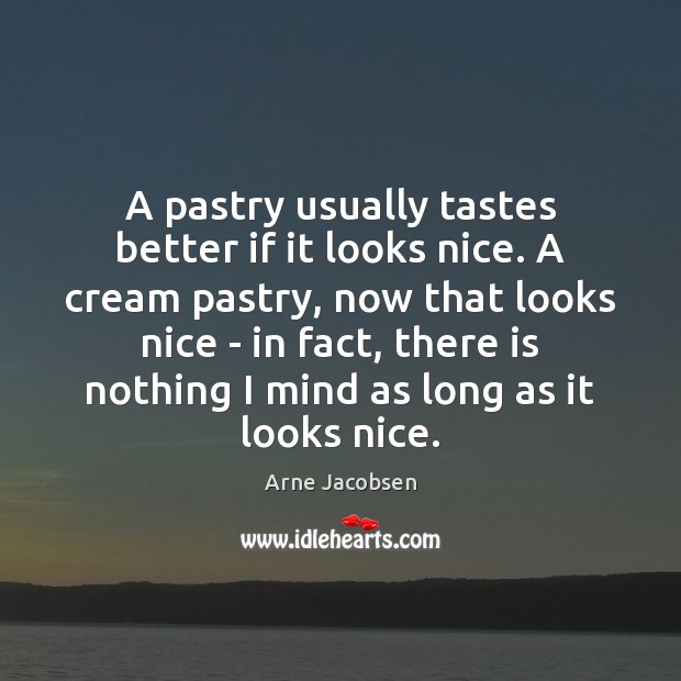 A pastry usually tastes better if it looks nice. A cream pastry, Arne Jacobsen Picture Quote