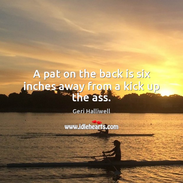 A pat on the back is six inches away from a kick up the ass. Geri Halliwell Picture Quote
