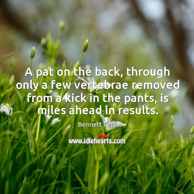 A pat on the back, through only a few vertebrae removed from a kick in the pants, is miles ahead in results. Bennett Cerf Picture Quote