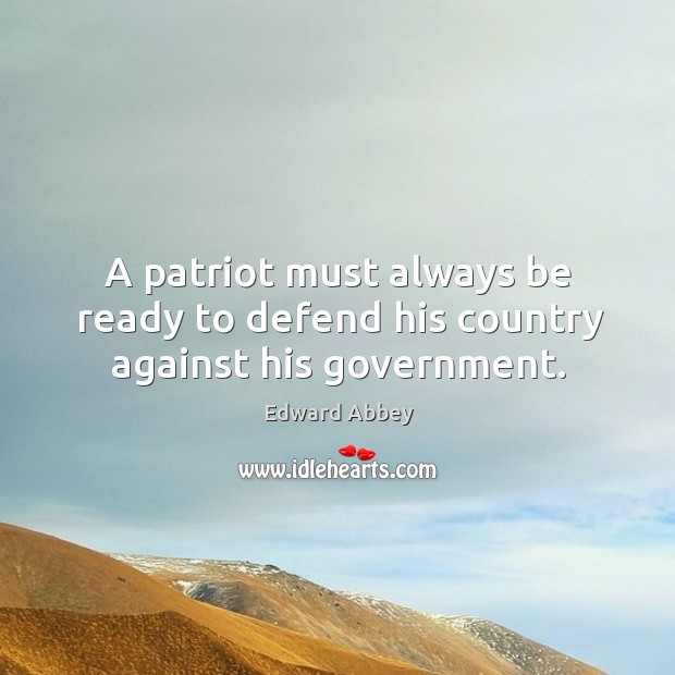 A patriot must always be ready to defend his country against his government. Edward Abbey Picture Quote