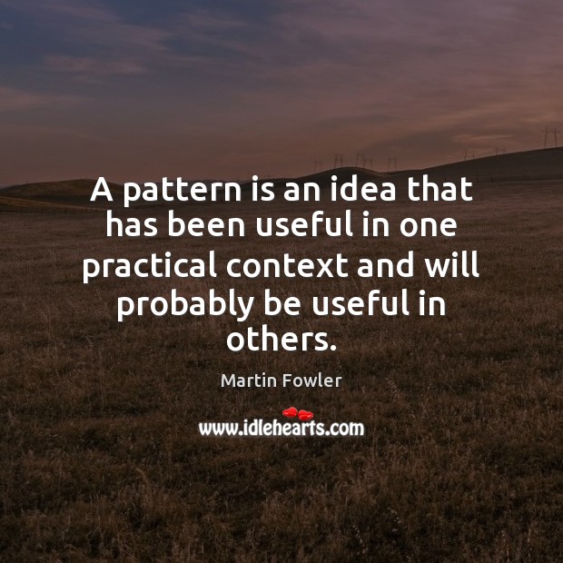 A pattern is an idea that has been useful in one practical Martin Fowler Picture Quote