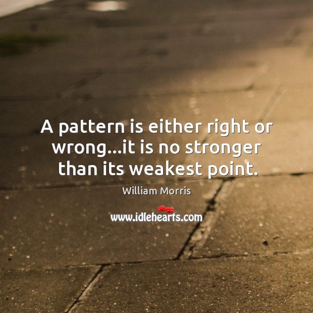 A pattern is either right or wrong…it is no stronger than its weakest point. William Morris Picture Quote