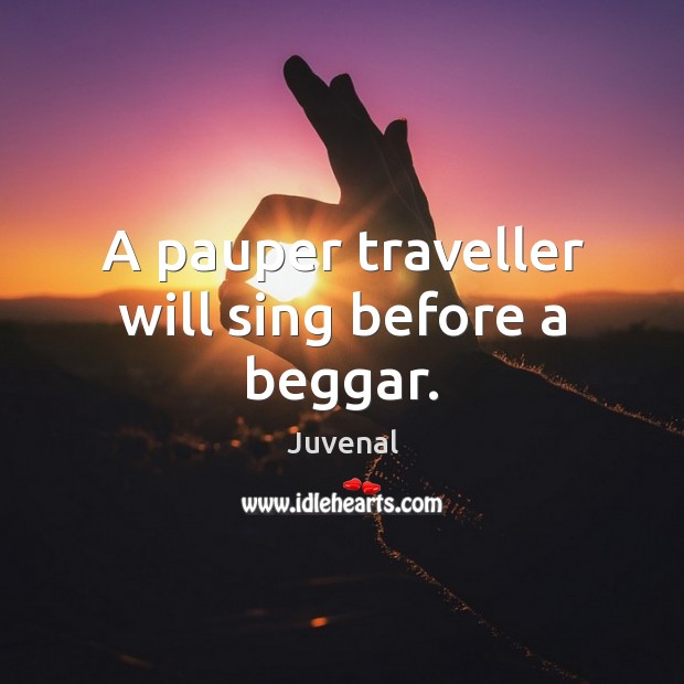 A pauper traveller will sing before a beggar. Juvenal Picture Quote