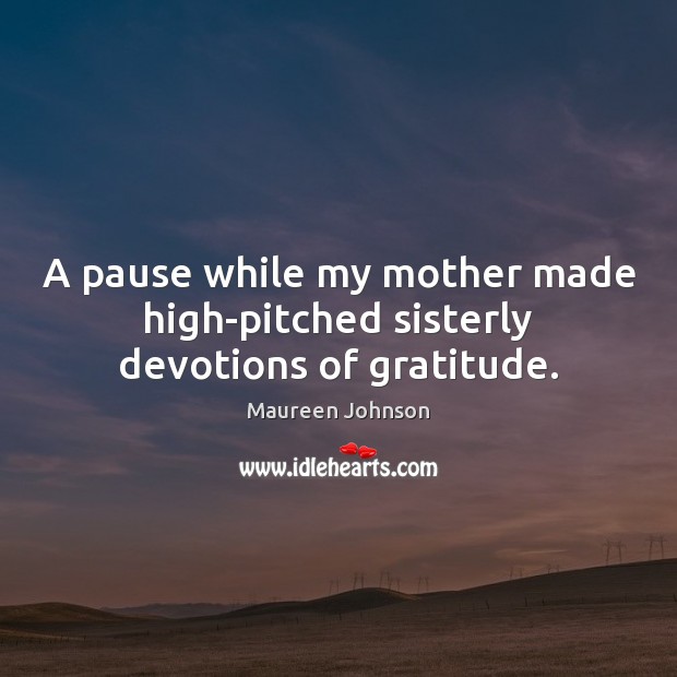A pause while my mother made high-pitched sisterly devotions of gratitude. Maureen Johnson Picture Quote
