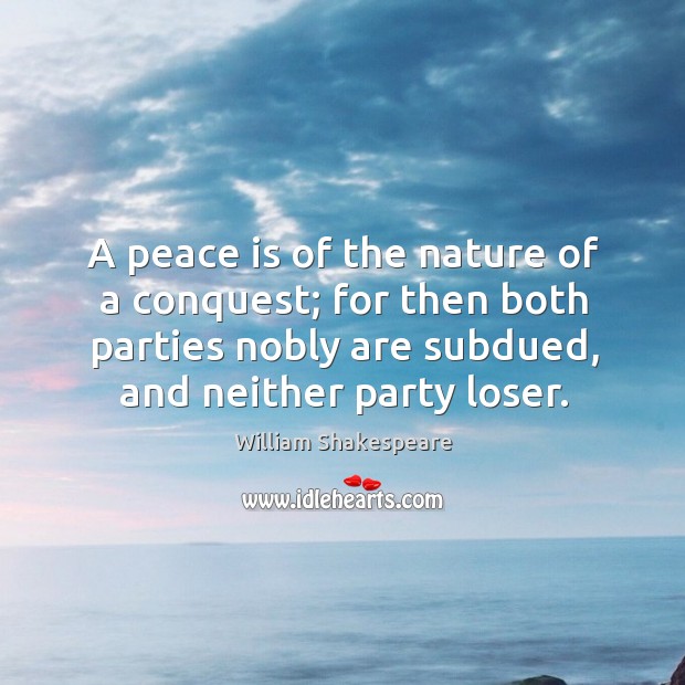 A peace is of the nature of a conquest; for then both parties nobly are subdued, and neither party loser. William Shakespeare Picture Quote