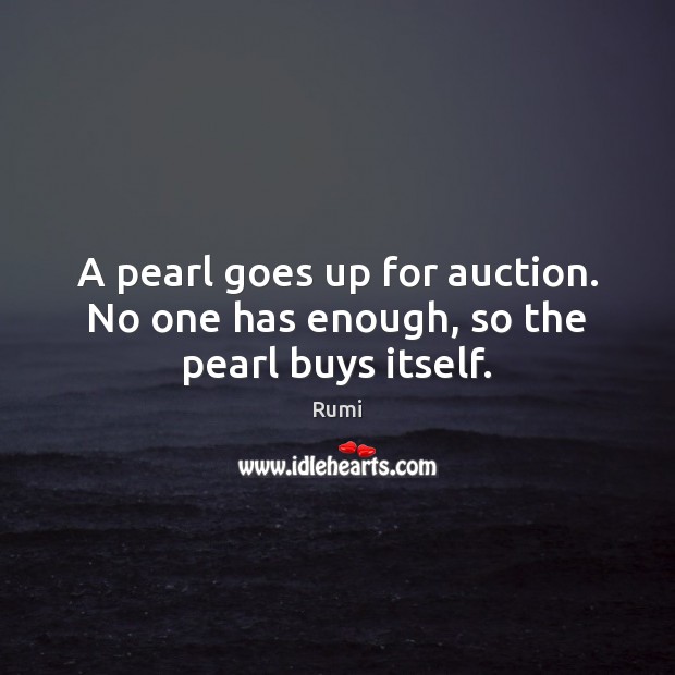 A pearl goes up for auction. No one has enough, so the pearl buys itself. Rumi Picture Quote