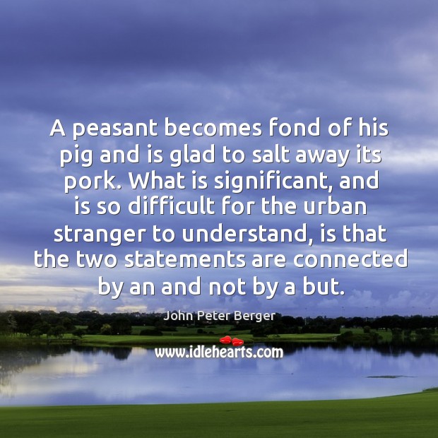 A peasant becomes fond of his pig and is glad to salt away its pork. John Peter Berger Picture Quote