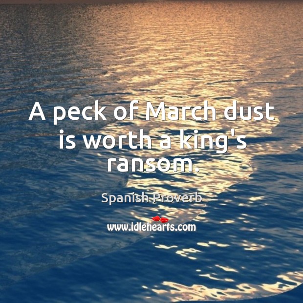 A peck of march dust is worth a king’s ransom. Image