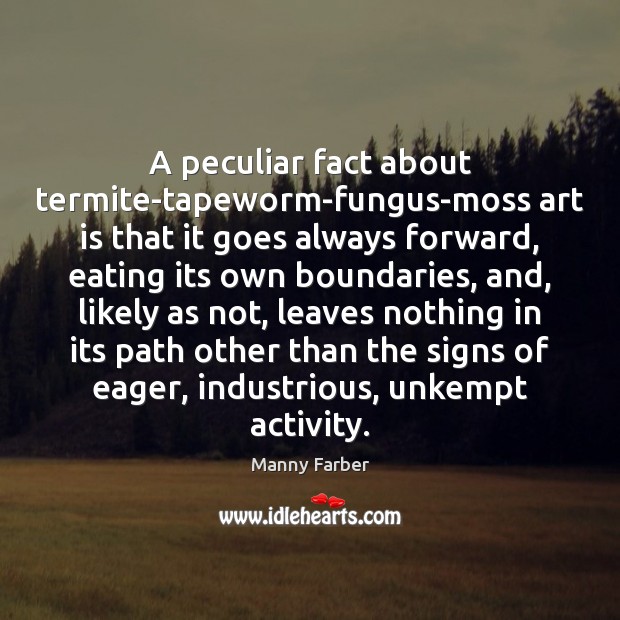 A peculiar fact about termite-tapeworm-fungus-moss art is that it goes always forward, Manny Farber Picture Quote