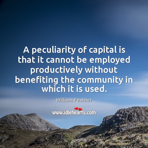 A peculiarity of capital is that it cannot be employed productively without William Feather Picture Quote