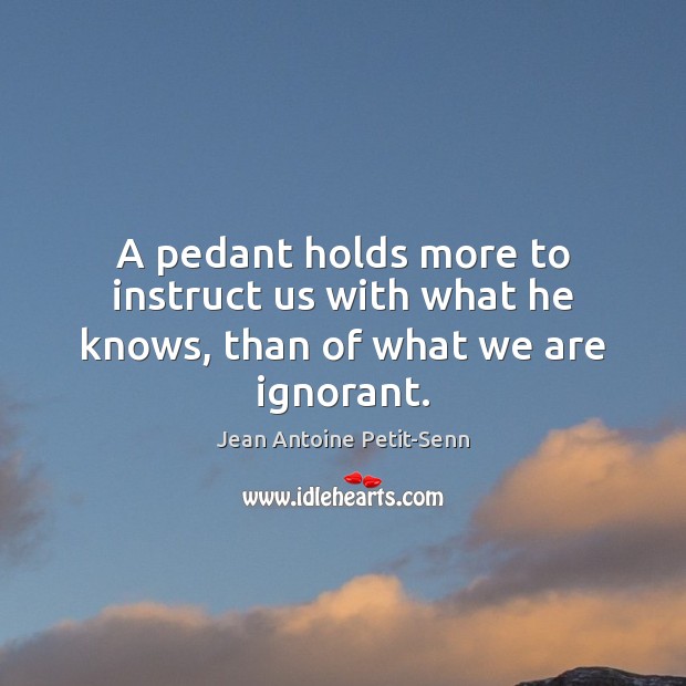 A pedant holds more to instruct us with what he knows, than of what we are ignorant. Image