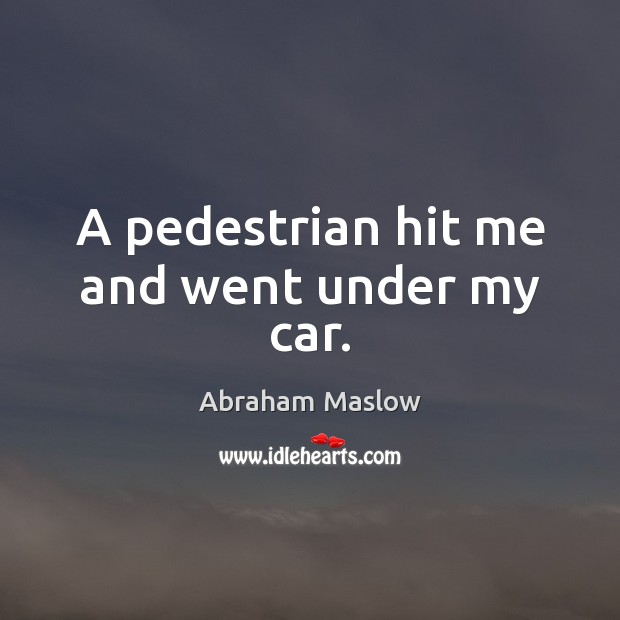 A pedestrian hit me and went under my car. Abraham Maslow Picture Quote