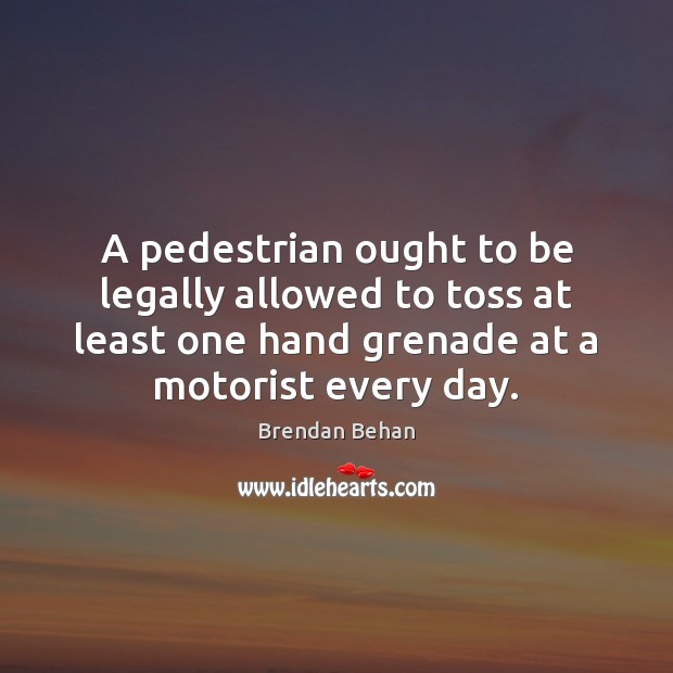 A pedestrian ought to be legally allowed to toss at least one Brendan Behan Picture Quote