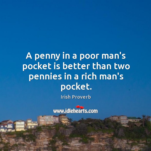 A penny in a poor man’s pocket is better than two in rich man’s pocket. Irish Proverbs Image
