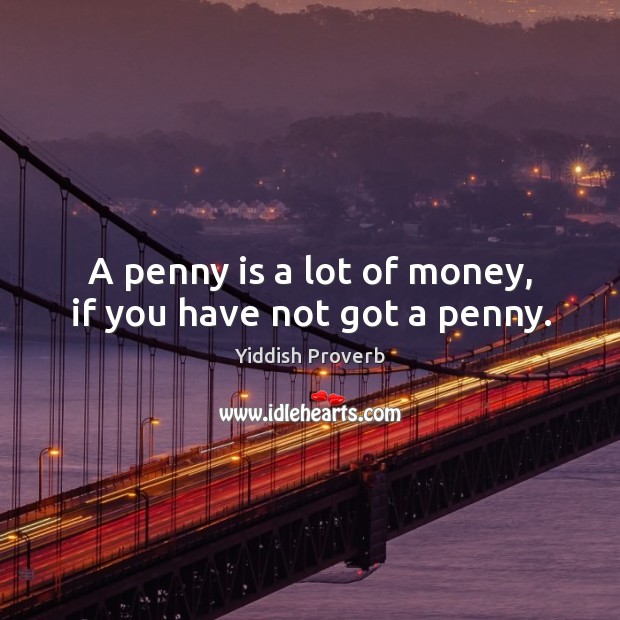A penny is a lot of money, if you have not got a penny. Image