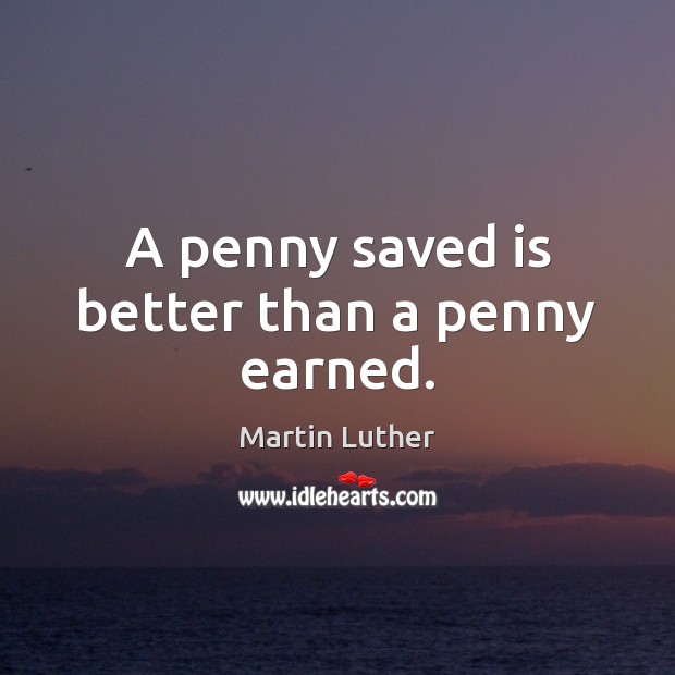 A penny saved is better than a penny earned. Martin Luther Picture Quote