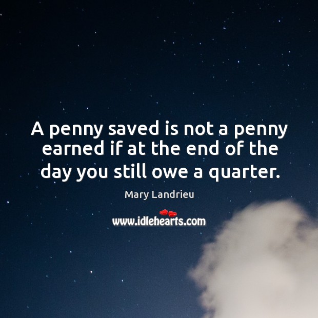 A penny saved is not a penny earned if at the end of the day you still owe a quarter. Mary Landrieu Picture Quote