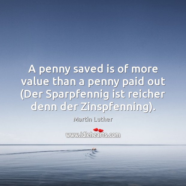 A penny saved is of more value than a penny paid out ( Martin Luther Picture Quote