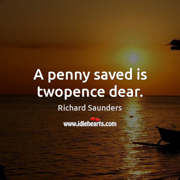 A penny saved is twopence dear. Richard Saunders Picture Quote
