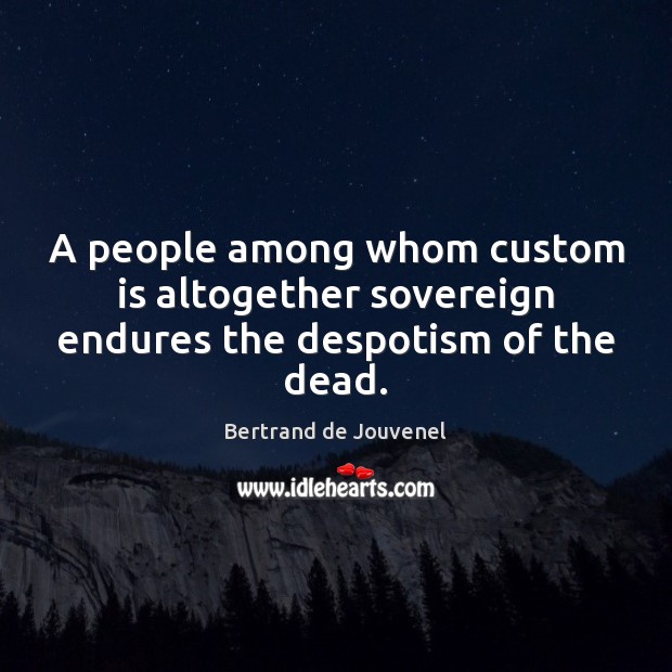 A people among whom custom is altogether sovereign endures the despotism of the dead. Bertrand de Jouvenel Picture Quote