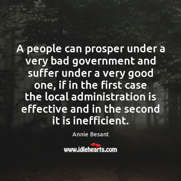 A people can prosper under a very bad government and suffer under 