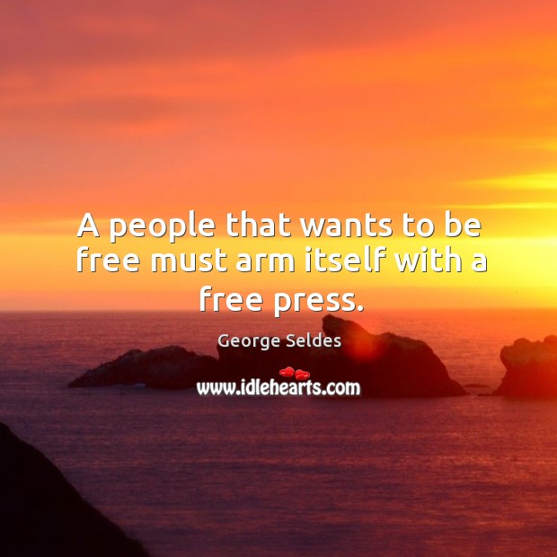A people that wants to be free must arm itself with a free press. George Seldes Picture Quote