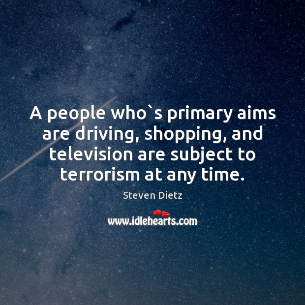 A people who`s primary aims are driving, shopping, and television are Steven Dietz Picture Quote