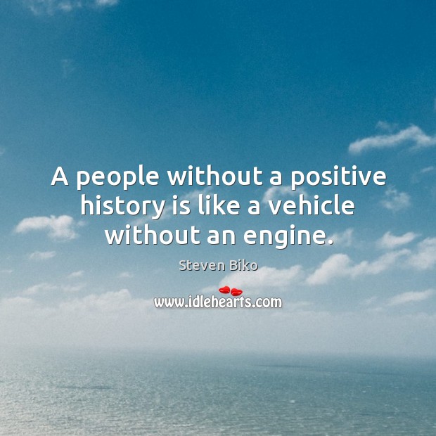 A people without a positive history is like a vehicle without an engine. Steven Biko Picture Quote