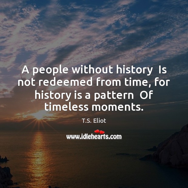 A people without history  Is not redeemed from time, for history is History Quotes Image
