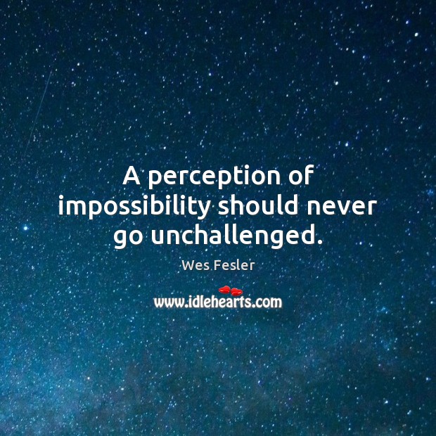 A perception of impossibility should never go unchallenged. Wes Fesler Picture Quote