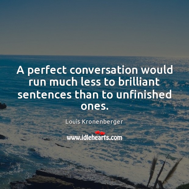 A perfect conversation would run much less to brilliant sentences than to unfinished ones. Louis Kronenberger Picture Quote
