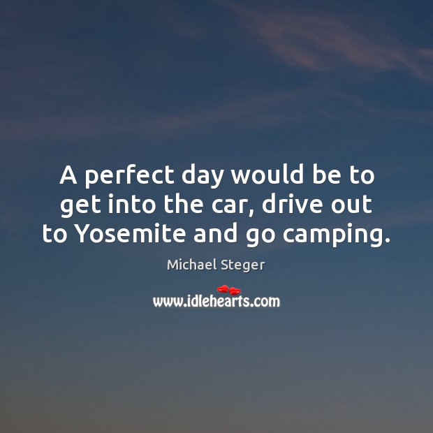 A perfect day would be to get into the car, drive out to Yosemite and go camping. Michael Steger Picture Quote