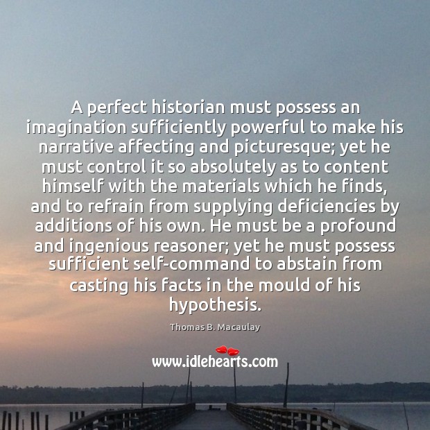 A perfect historian must possess an imagination sufficiently powerful to make his Image