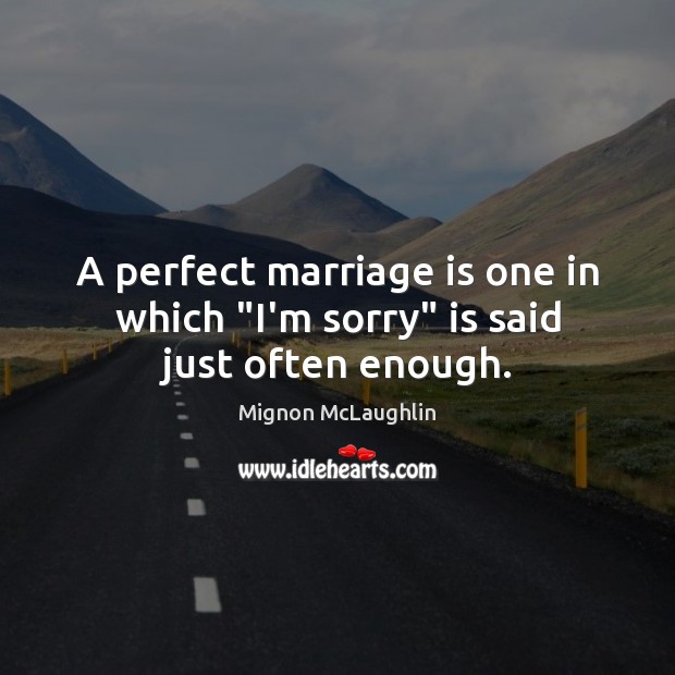 A perfect marriage is one in which “I’m sorry” is said just often enough. Mignon McLaughlin Picture Quote