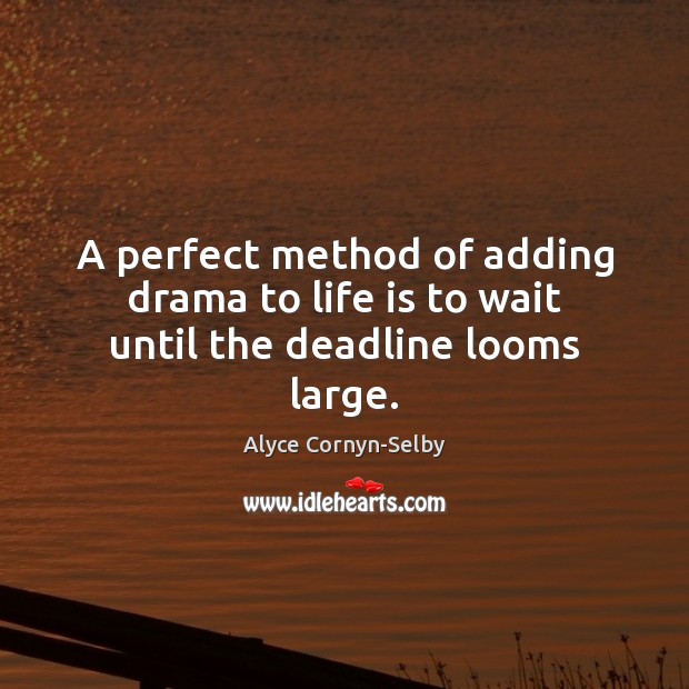 A perfect method of adding drama to life is to wait until the deadline looms large. Alyce Cornyn-Selby Picture Quote