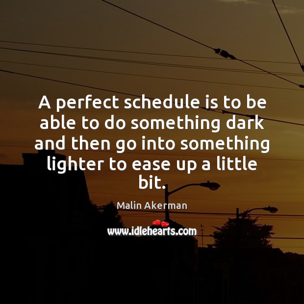 A perfect schedule is to be able to do something dark and 