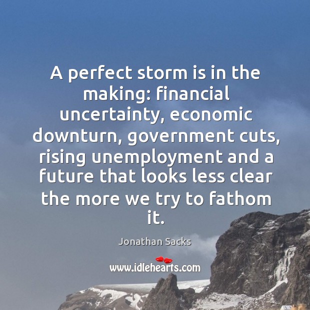 A perfect storm is in the making: financial uncertainty, economic downturn, government Jonathan Sacks Picture Quote