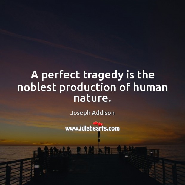 A perfect tragedy is the noblest production of human nature. Joseph Addison Picture Quote