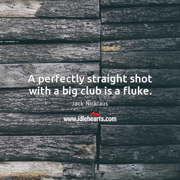A perfectly straight shot with a big club is a fluke. Jack Nicklaus Picture Quote