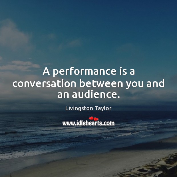 A performance is a conversation between you and an audience. Livingston Taylor Picture Quote
